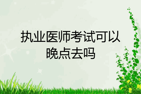 执业医师考试可以晚点去吗
