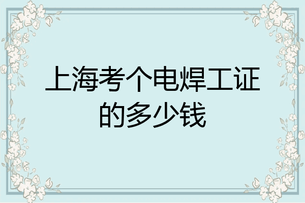 上海考个电焊工证的多少钱