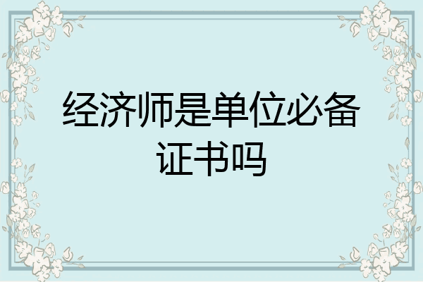经济师是单位必备证书吗