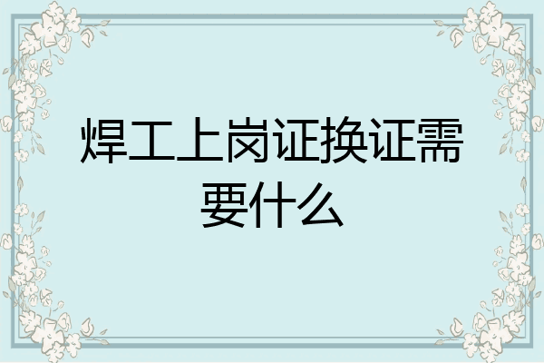 焊工上岗证换证需要什么