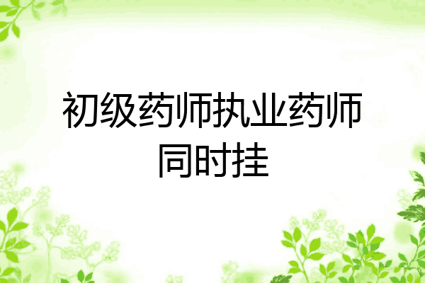 初级药师执业药师同时挂