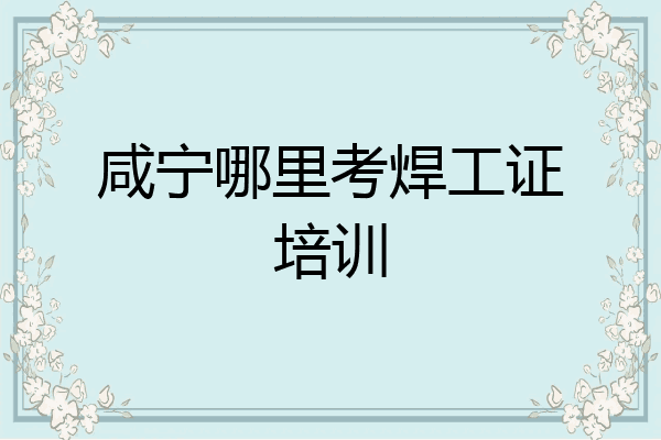 咸宁哪里考焊工证培训