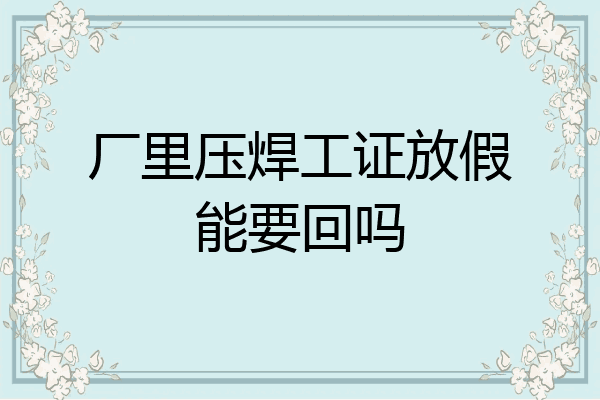 厂里压焊工证放假能要回吗