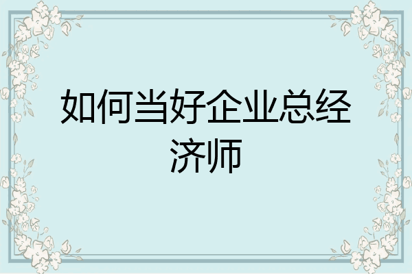 如何当好企业总经济师