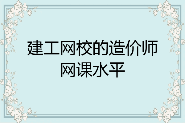 建工网校的造价师网课水平