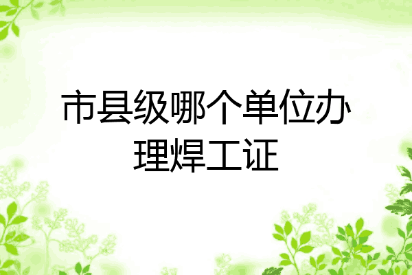 市县级哪个单位办理焊工证
