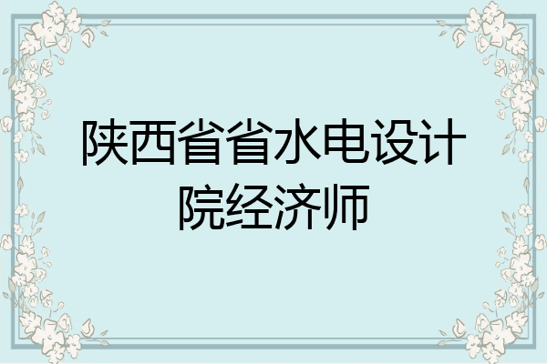 陕西省省水电设计院经济师