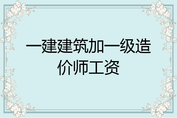 一建建筑加一级造价师工资