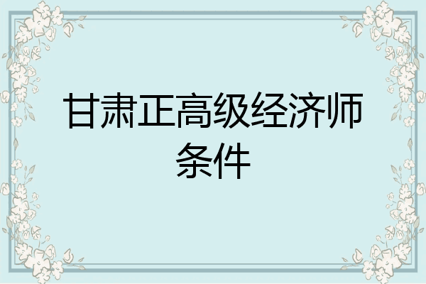 甘肃正高级经济师条件