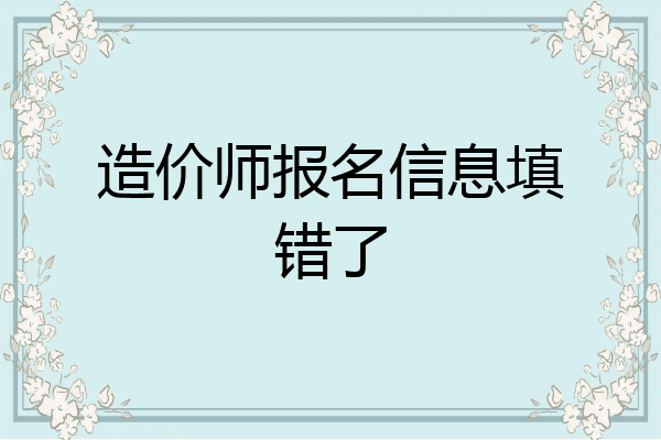 造价师报名信息填错了