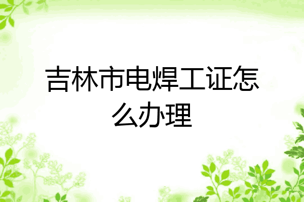 吉林市电焊工证怎么办理