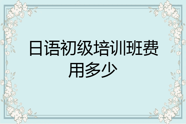 日语初级培训班费用多少