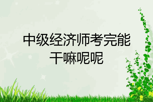 中级经济师考完能干嘛呢呢