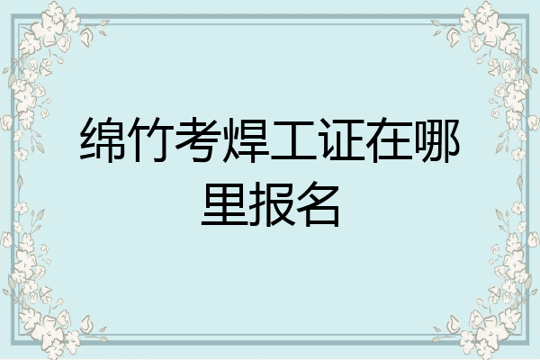 绵竹考焊工证在哪里报名