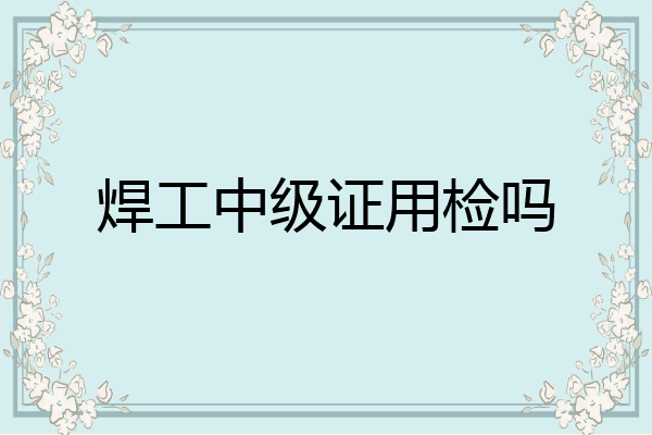 焊工中级证用检吗