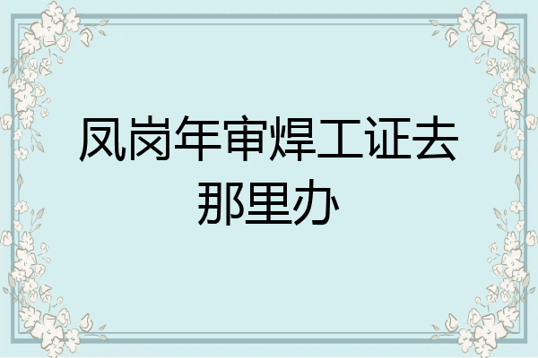 凤岗年审焊工证去那里办