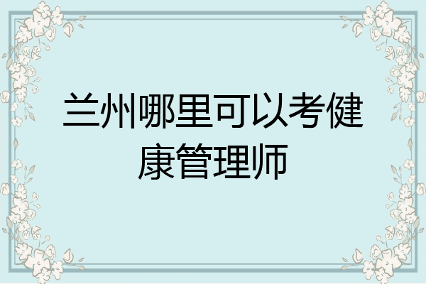 兰州哪里可以考健康管理师