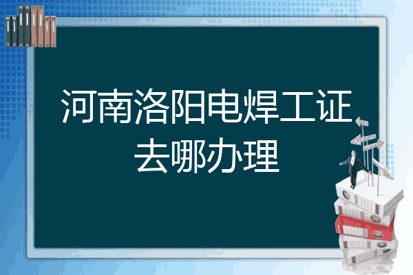 河南洛阳电焊工证去哪办理