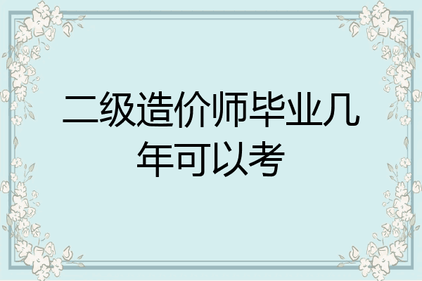 二级造价师毕业几年可以考