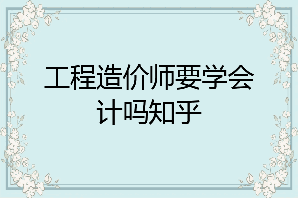 工程造价师要学会计吗知乎