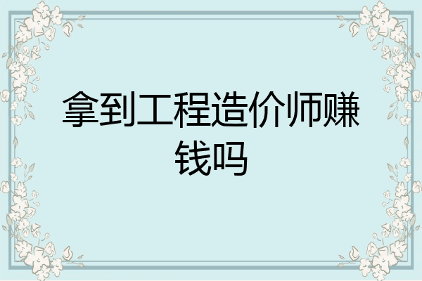 拿到工程造价师赚钱吗
