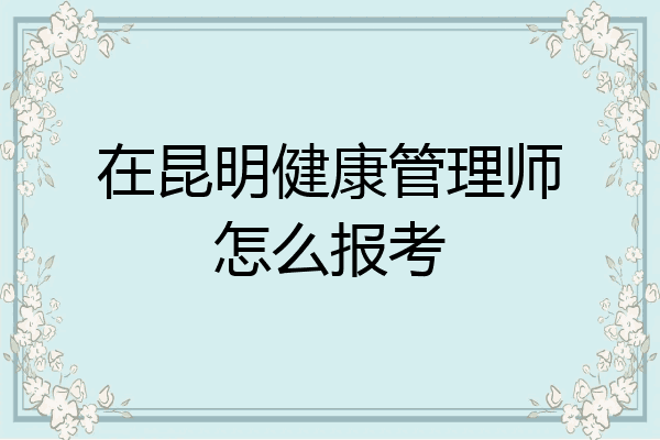 在昆明健康管理师怎么报考
