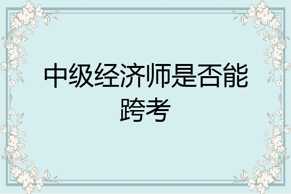 中级经济师是否能跨考