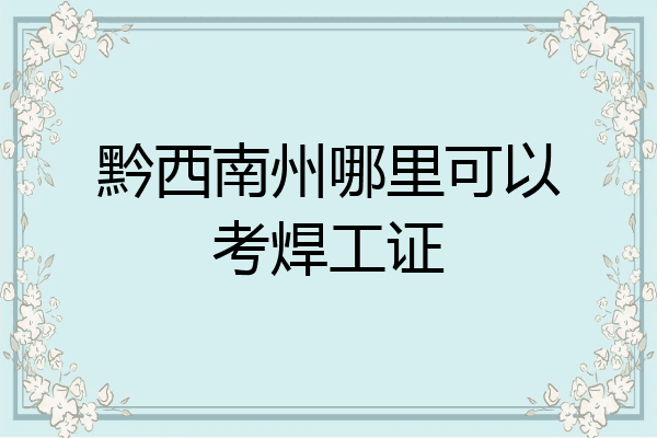 黔西南州哪里可以考焊工证