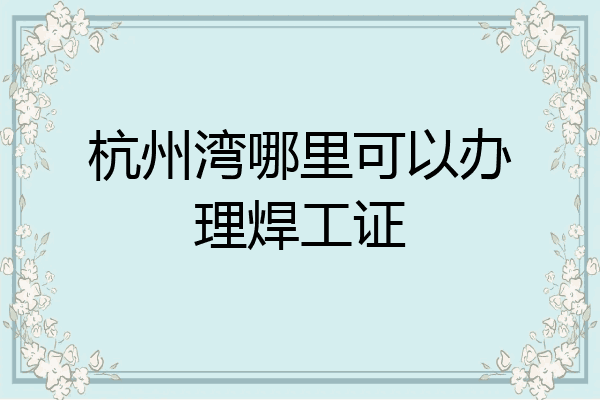 杭州湾哪里可以办理焊工证