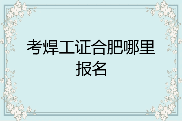考焊工证合肥哪里报名