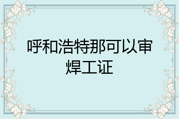 呼和浩特那可以审焊工证