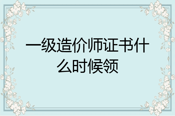 一级造价师证书什么时候领