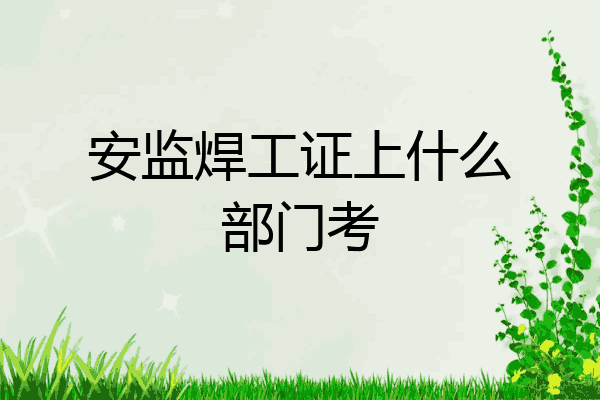 安监焊工证上什么部门考