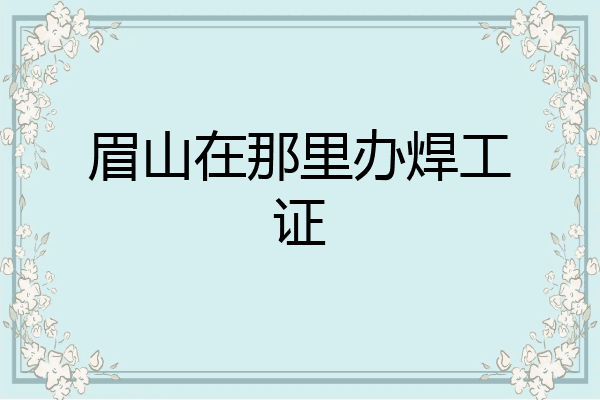 眉山在那里办焊工证