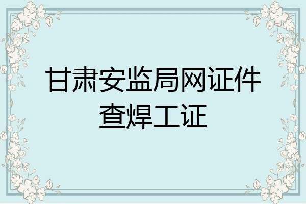 甘肃安监局网证件查焊工证