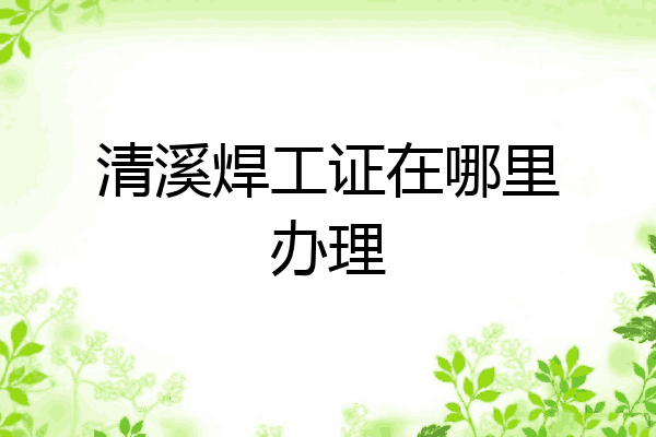 清溪焊工证在哪里办理