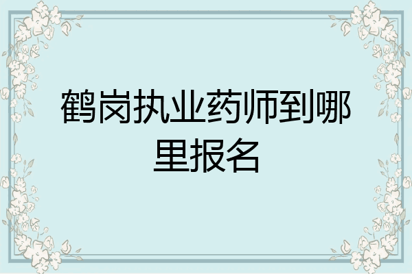 鹤岗执业药师到哪里报名