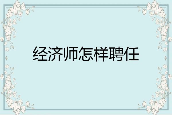 经济师怎样聘任