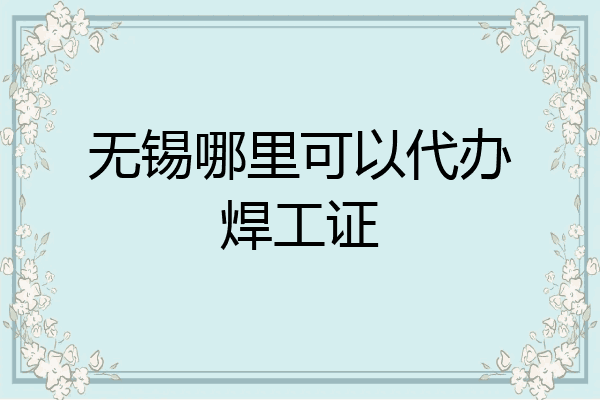 无锡哪里可以代办焊工证