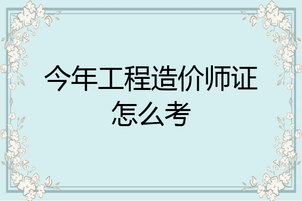 今年工程造价师证怎么考