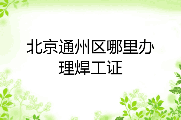北京通州区哪里办理焊工证
