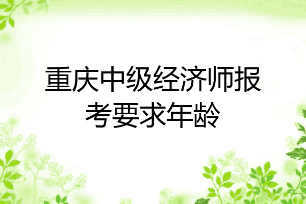 重庆中级经济师报考要求年龄