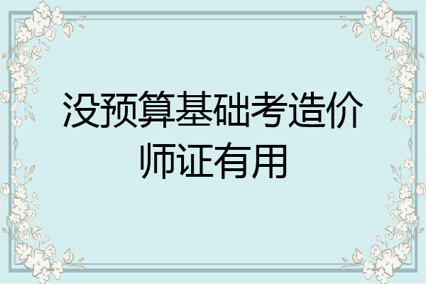 没预算基础考造价师证有用