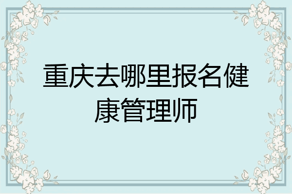 重庆去哪里报名健康管理师