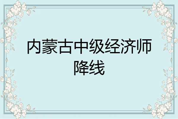 内蒙古中级经济师降线