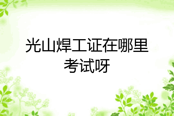 光山焊工证在哪里考试呀