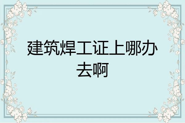 建筑焊工证上哪办去啊