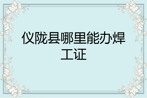 仪陇县哪里能办焊工证