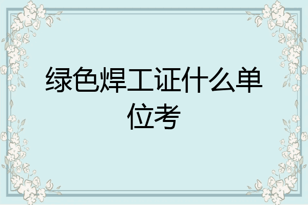 绿色焊工证什么单位考