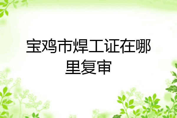 宝鸡市焊工证在哪里复审